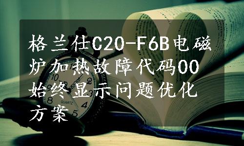 格兰仕C20-F6B电磁炉加热故障代码00始终显示问题优化方案