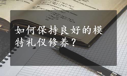 如何保持良好的模特礼仪修养？