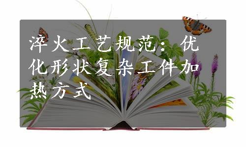 淬火工艺规范：优化形状复杂工件加热方式