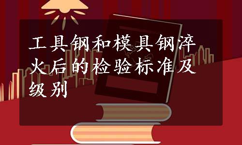 工具钢和模具钢淬火后的检验标准及级别