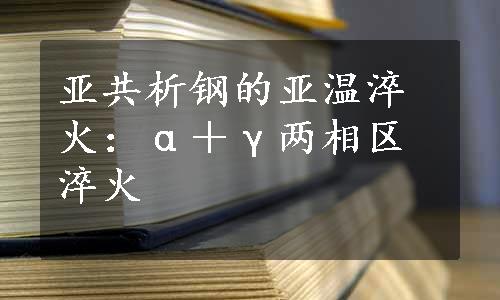 亚共析钢的亚温淬火：α＋γ两相区淬火