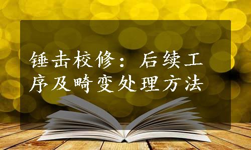 锤击校修：后续工序及畸变处理方法