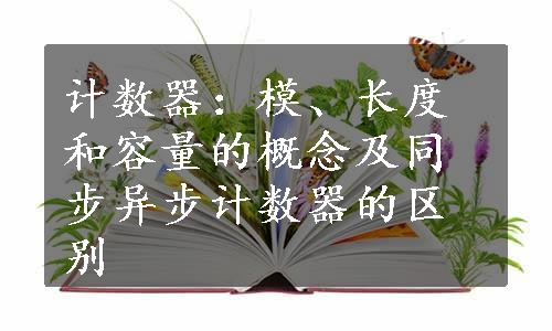 计数器：模、长度和容量的概念及同步异步计数器的区别