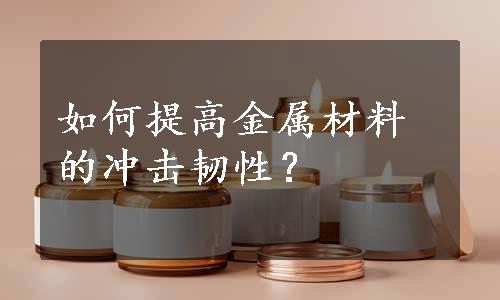 如何提高金属材料的冲击韧性？