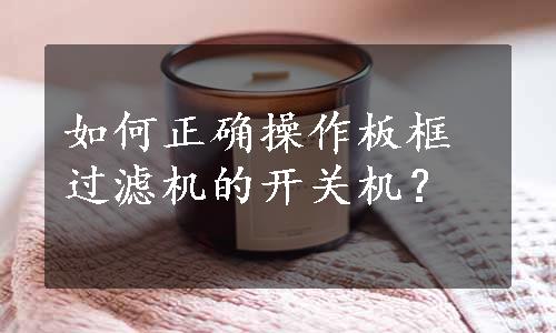 如何正确操作板框过滤机的开关机？