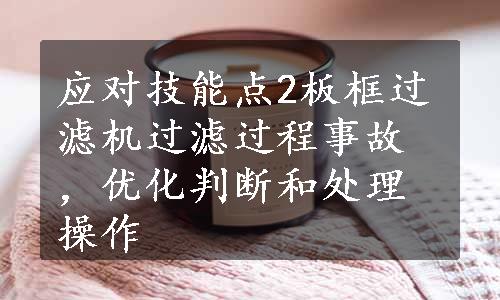 应对技能点2板框过滤机过滤过程事故，优化判断和处理操作