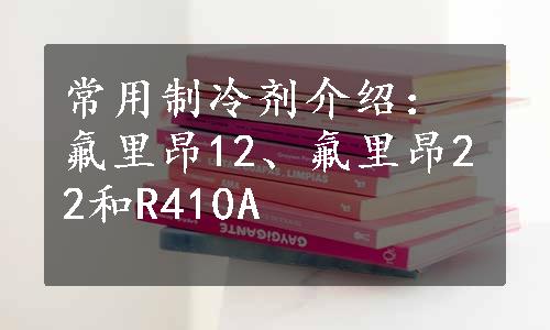 常用制冷剂介绍：氟里昂12、氟里昂22和R410A