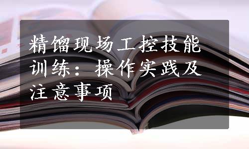 精馏现场工控技能训练：操作实践及注意事项