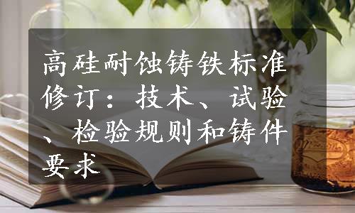 高硅耐蚀铸铁标准修订：技术、试验、检验规则和铸件要求