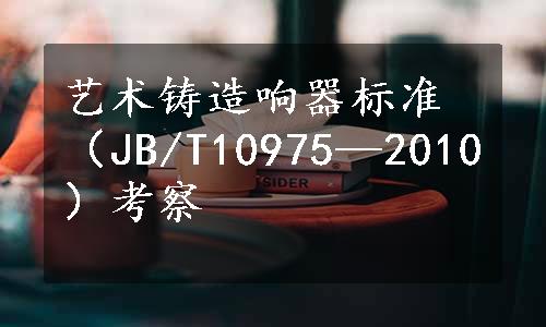 艺术铸造响器标准（JB/T10975—2010）考察