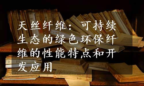 天丝纤维：可持续生态的绿色环保纤维的性能特点和开发应用