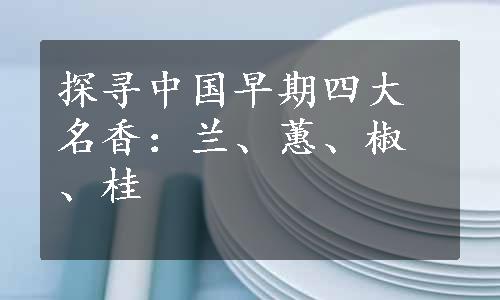 探寻中国早期四大名香：兰、蕙、椒、桂