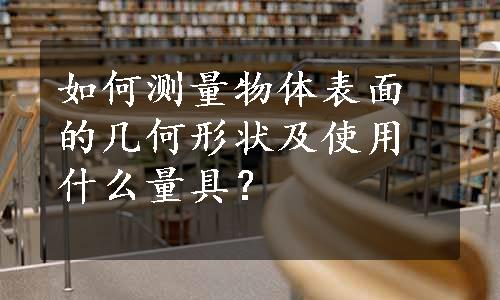 如何测量物体表面的几何形状及使用什么量具？