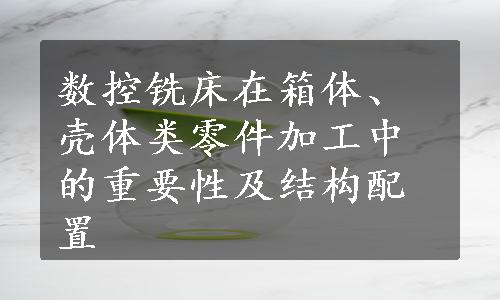 数控铣床在箱体、壳体类零件加工中的重要性及结构配置