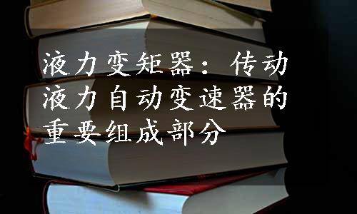 液力变矩器：传动液力自动变速器的重要组成部分