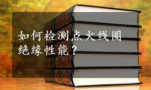 如何检测点火线圈绝缘性能？