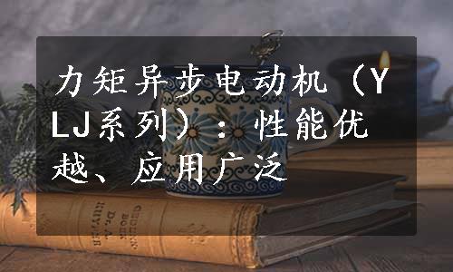 力矩异步电动机（YLJ系列）：性能优越、应用广泛