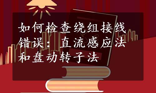 如何检查绕组接线错误：直流感应法和盘动转子法