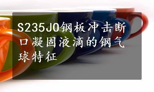 S235JO钢板冲击断口凝固液滴的钢气球特征