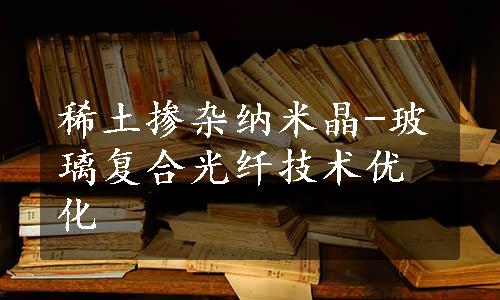 稀土掺杂纳米晶-玻璃复合光纤技术优化