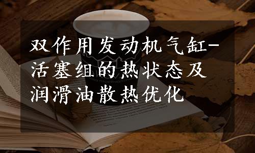 双作用发动机气缸-活塞组的热状态及润滑油散热优化