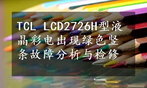 TCL LCD2726H型液晶彩电出现绿色竖条故障分析与检修