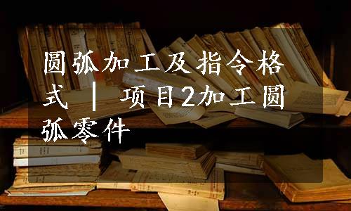 圆弧加工及指令格式 | 项目2加工圆弧零件