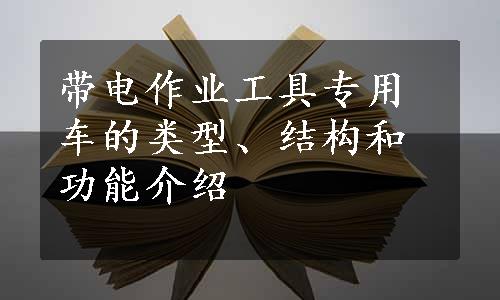 带电作业工具专用车的类型、结构和功能介绍