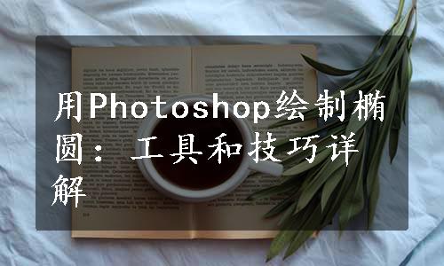 用Photoshop绘制椭圆：工具和技巧详解