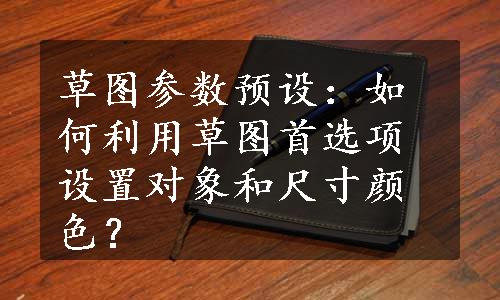 草图参数预设：如何利用草图首选项设置对象和尺寸颜色？