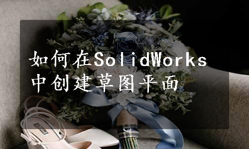 如何在SolidWorks中创建草图平面