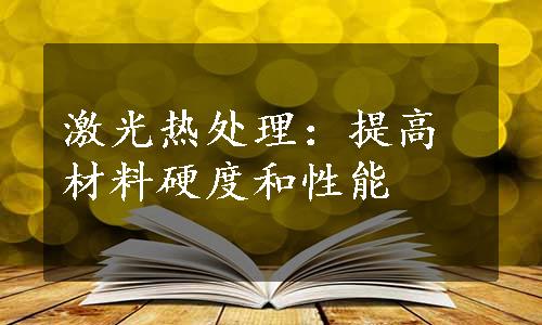 激光热处理：提高材料硬度和性能