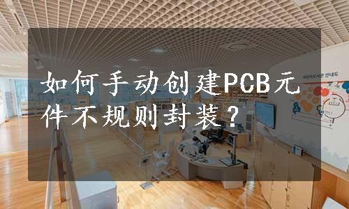 如何手动创建PCB元件不规则封装？