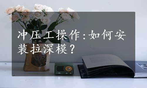 冲压工操作:如何安装拉深模？