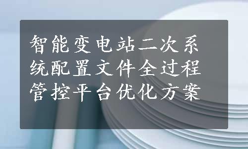 智能变电站二次系统配置文件全过程管控平台优化方案