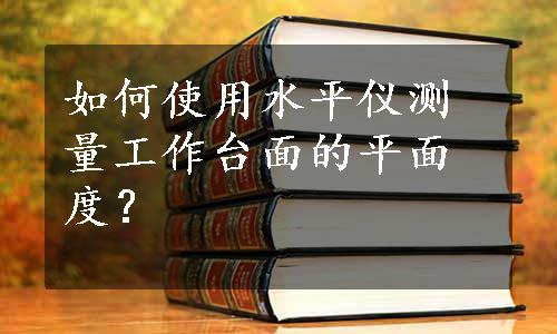 如何使用水平仪测量工作台面的平面度？