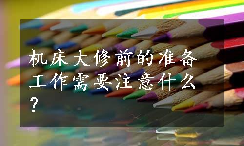 机床大修前的准备工作需要注意什么？