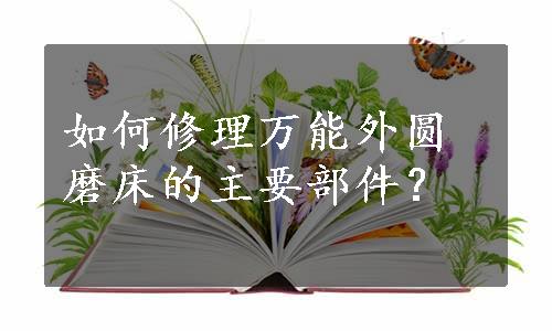 如何修理万能外圆磨床的主要部件？