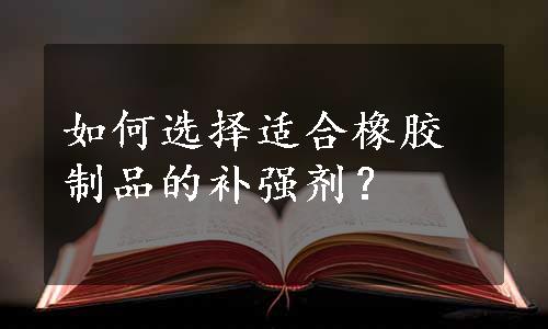 如何选择适合橡胶制品的补强剂？