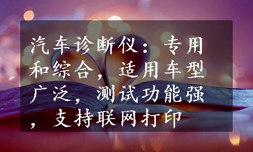 汽车诊断仪：专用和综合，适用车型广泛，测试功能强，支持联网打印