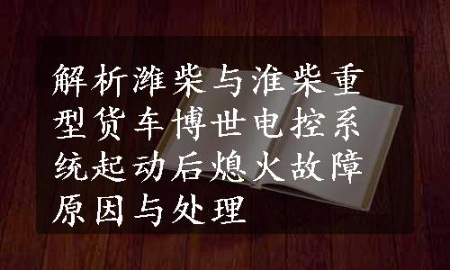 解析潍柴与淮柴重型货车博世电控系统起动后熄火故障原因与处理