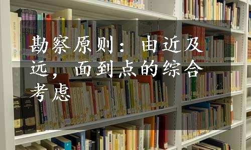 勘察原则：由近及远，面到点的综合考虑