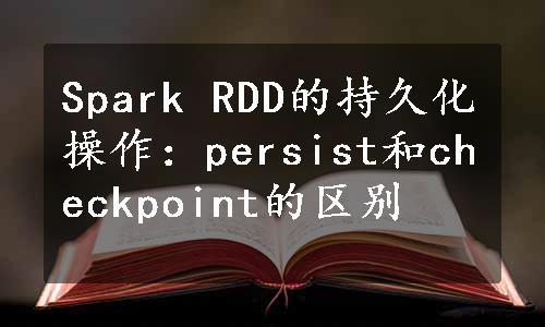 Spark RDD的持久化操作：persist和checkpoint的区别