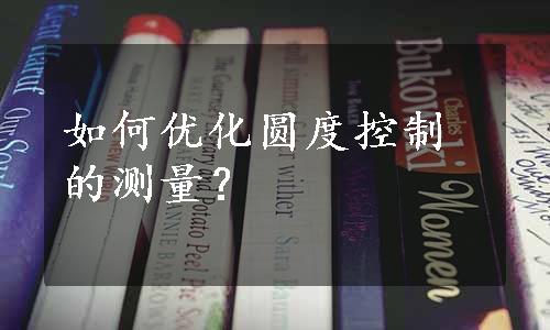 如何优化圆度控制的测量？