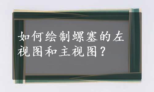 如何绘制螺塞的左视图和主视图？