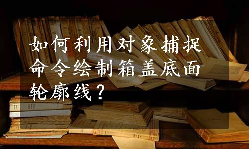 如何利用对象捕捉命令绘制箱盖底面轮廓线？