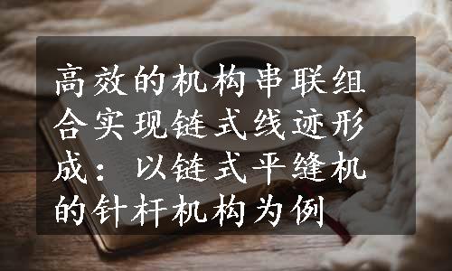 高效的机构串联组合实现链式线迹形成：以链式平缝机的针杆机构为例