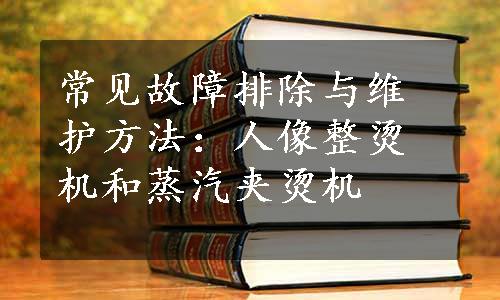 常见故障排除与维护方法：人像整烫机和蒸汽夹烫机