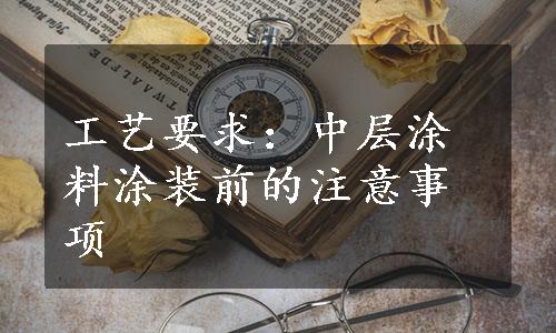 工艺要求：中层涂料涂装前的注意事项