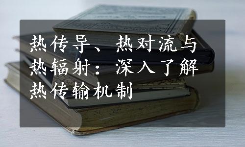 热传导、热对流与热辐射：深入了解热传输机制